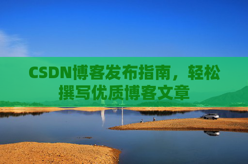 CSDN博客发布指南，轻松撰写优质博客文章
